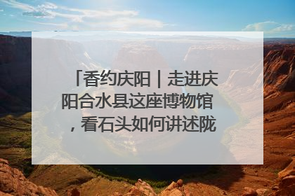 香约庆阳｜走进庆阳合水县这座博物馆，看石头如何讲述陇东千年历史