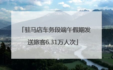 驻马店车务段端午假期发送旅客6.31万人次