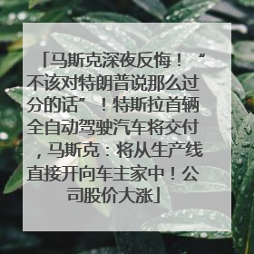 马斯克深夜反悔！“不该对特朗普说那么过分的话”！特斯拉首辆全自动驾驶汽车将交付，马斯克：将从生产线直接开向车主家中！公司股价大涨