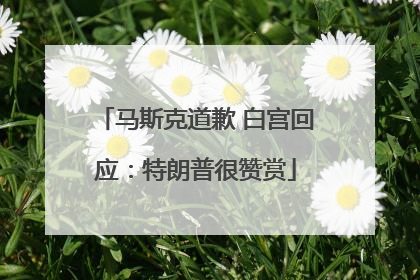 马斯克道歉 白宫回应：特朗普很赞赏