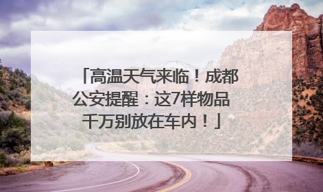 高温天气来临！成都公安提醒：这7样物品千万别放在车内！