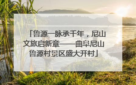 鲁源一脉承千年，尼山文旅启新章——曲阜尼山鲁源村景区盛大开村