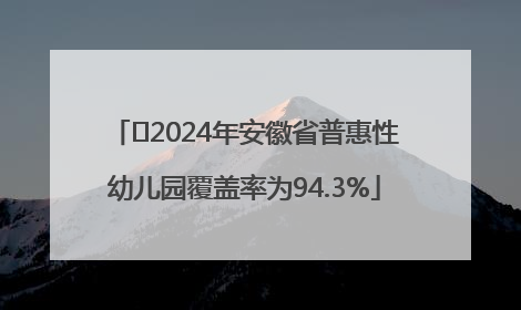 ﻿2024年安徽省普惠性幼儿园覆盖率为94.3%