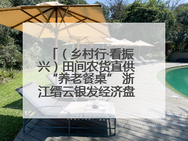 （乡村行·看振兴）田间农货直供“养老餐桌” 浙江缙云银发经济盘活山区资源