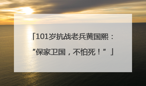 101岁抗战老兵黄国熙：“保家卫国，不怕死！”