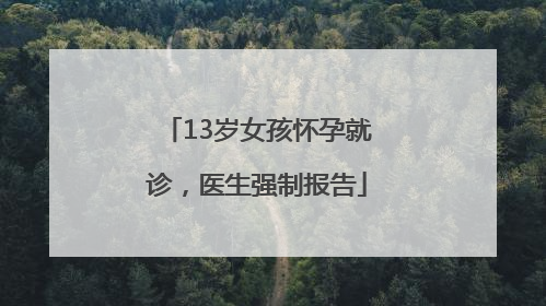 13岁女孩怀孕就诊，医生强制报告