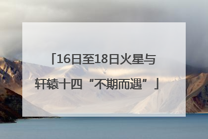 16日至18日火星与轩辕十四“不期而遇”