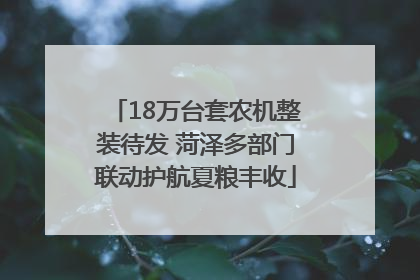 18万台套农机整装待发 菏泽多部门联动护航夏粮丰收