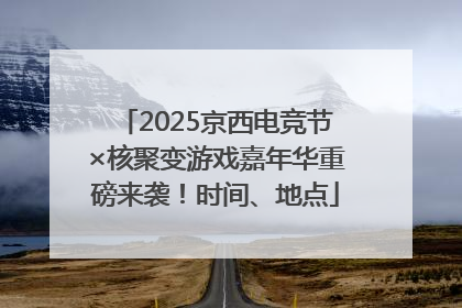 2025京西电竞节×核聚变游戏嘉年华重磅来袭！时间、地点