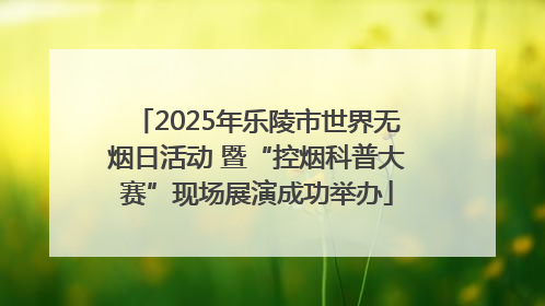 2025年乐陵市世界无烟日活动 暨“控烟科普大赛”现场展演成功举办