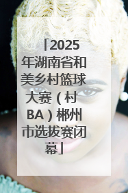 2025年湖南省和美乡村篮球大赛（村 BA）郴州市选拔赛闭幕