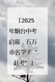 2025年烟台中考启幕，五万余名学子“赶考”