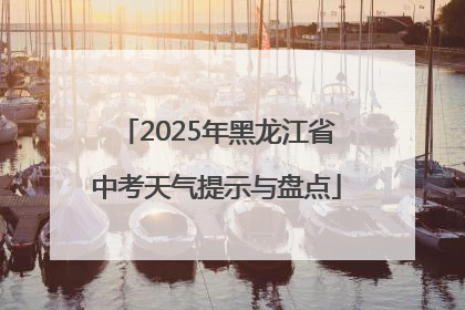 2025年黑龙江省中考天气提示与盘点