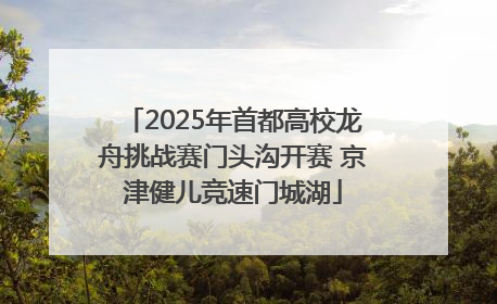 2025年首都高校龙舟挑战赛门头沟开赛 京津健儿竞速门城湖