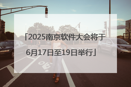 2025南京软件大会将于6月17日至19日举行