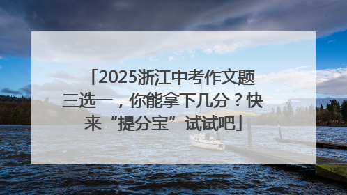 2025浙江中考作文题三选一，你能拿下几分？快来“提分宝”试试吧