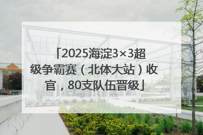 2025海淀3×3超级争霸赛（北体大站）收官，80支队伍晋级