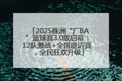 2025株洲“厂BA”篮球赛3.0版启幕：12队激战+全国邀请赛，全民狂欢升级