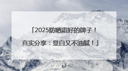 2025防晒霜好的牌子！真实分享：显白又不油腻！