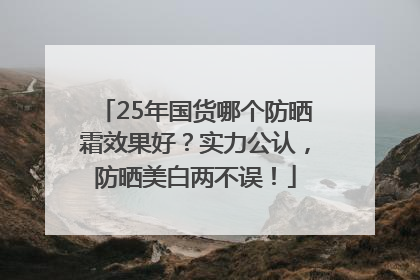 25年国货哪个防晒霜效果好？实力公认，防晒美白两不误！