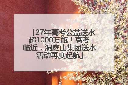 27年高考公益送水超1000万瓶！高考临近，洞庭山集团送水活动再度起航