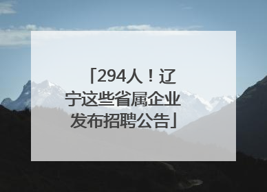 294人！辽宁这些省属企业发布招聘公告