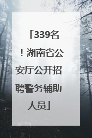 339名！湖南省公安厅公开招聘警务辅助人员