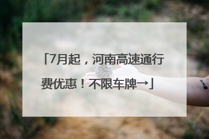7月起，河南高速通行费优惠！不限车牌→
