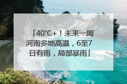 40℃+！未来一周河南多地高温，6至7日有雨，局部暴雨