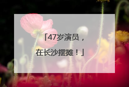 47岁演员，在长沙摆摊！