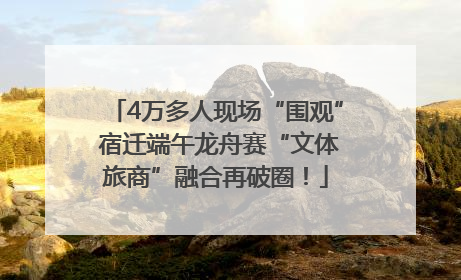 4万多人现场“围观” 宿迁端午龙舟赛“文体旅商”融合再破圈！