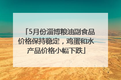 5月份淄博粮油副食品价格保持稳定，鸡蛋和水产品价格小幅下跌