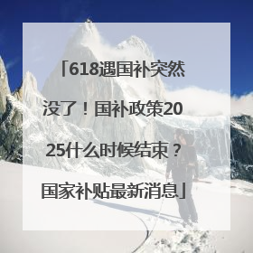 618遇国补突然没了！国补政策2025什么时候结束？国家补贴最新消息