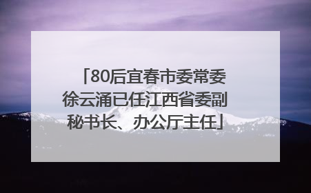 80后宜春市委常委徐云涌已任江西省委副秘书长、办公厅主任