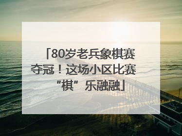 80岁老兵象棋赛夺冠！这场小区比赛“棋”乐融融