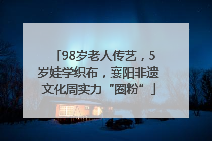 98岁老人传艺，5岁娃学织布，襄阳非遗文化周实力“圈粉”