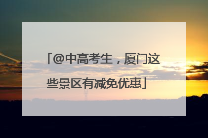 @中高考生，厦门这些景区有减免优惠