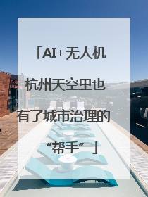 AI+无人机 杭州天空里也有了城市治理的“帮手”
