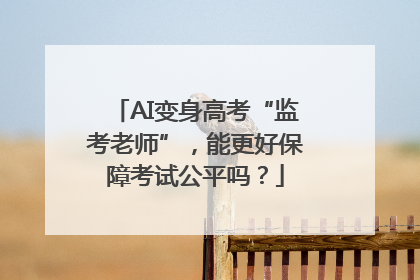 AI变身高考“监考老师”，能更好保障考试公平吗？
