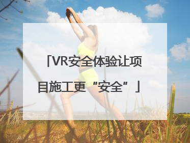VR安全体验让项目施工更“安全”