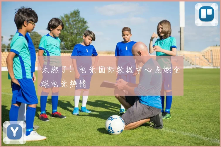 太燃了！电竞国际数据中心点燃全球电竞热情