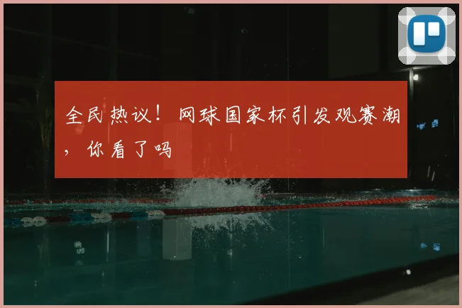 全民热议!网球国家杯引发观赛潮,你看了吗