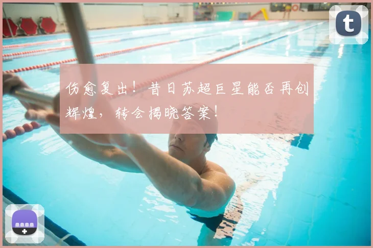 伤愈复出!昔日苏超巨星能否再创辉煌,转会揭晓答案!