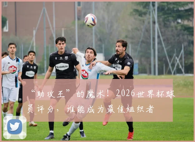 “助攻王”的魔术!2026世界杯球员评分,谁能成为最佳组织者