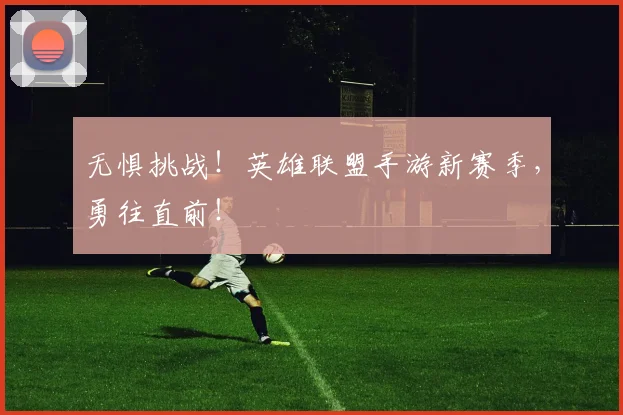 无惧挑战！英雄联盟手游新赛季，勇往直前！