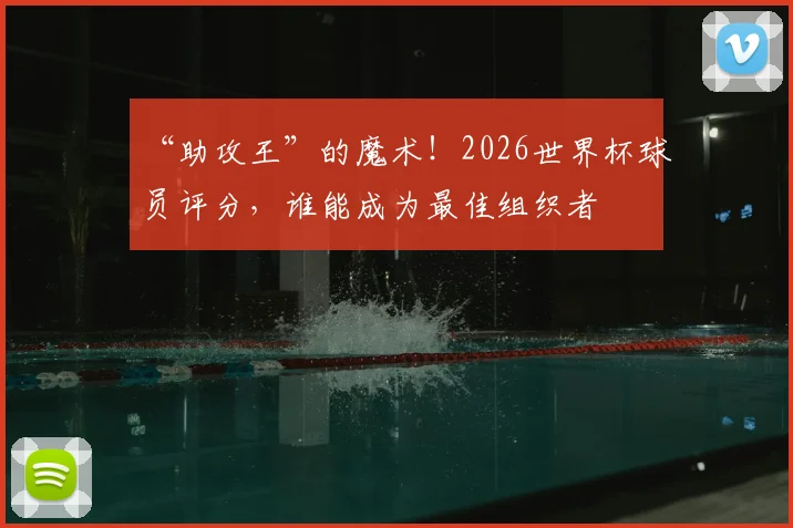 “助攻王”的魔术!2026世界杯球员评分,谁能成为最佳组织者