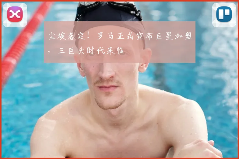 尘埃落定！罗马正式宣布巨星加盟，三巨头时代来临